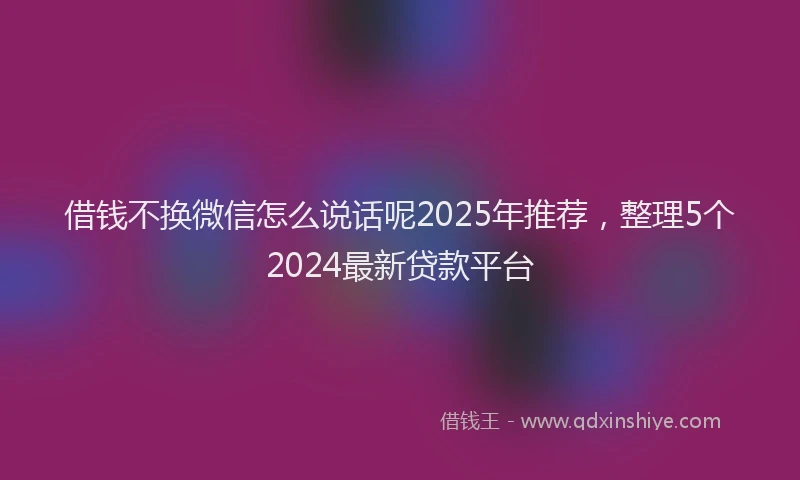借钱不换微信怎么说话呢2025年推荐，整理5个2024最新贷款平台