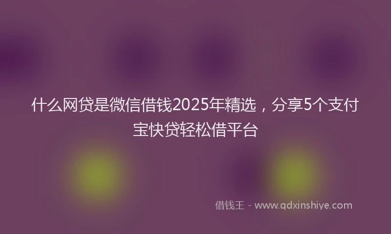 什么网贷是微信借钱2025年精选，分享5个支付宝快贷轻松借平台