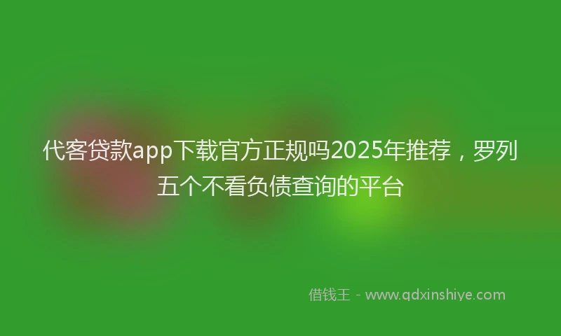 代客贷款app下载官方正规吗2025年推荐，罗列五个不看负债查询的平台