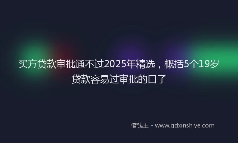 买方贷款审批通不过2025年精选，概括5个19岁贷款容易过审批的口子