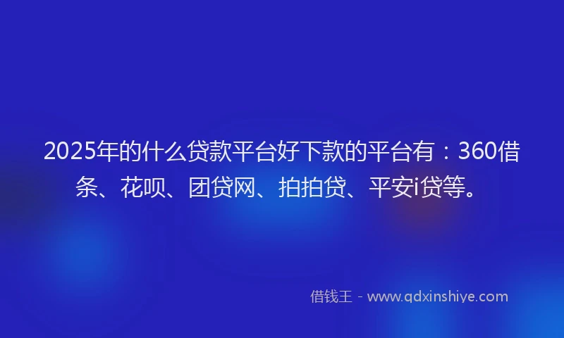 2025年的什么贷款平台好下款的平台有：360借条、花呗、团贷网、拍拍贷、平安i贷等。