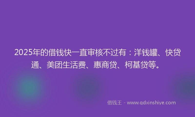 2025年的借钱快一直审核不过有：洋钱罐、快贷通、美团生活费、惠商贷、柯基贷等。