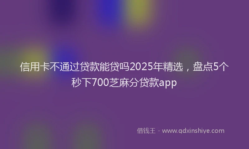 信用卡不通过贷款能贷吗2025年精选，盘点5个秒下700芝麻分贷款app