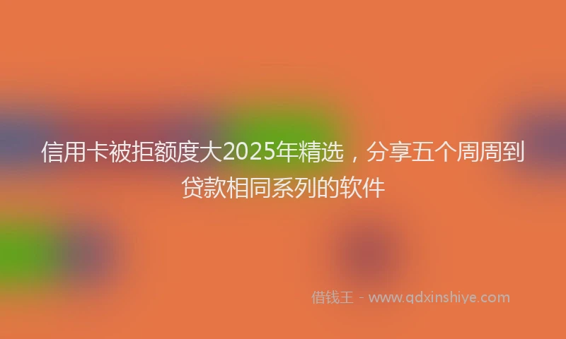 信用卡被拒额度大2025年精选，分享五个周周到贷款相同系列的软件