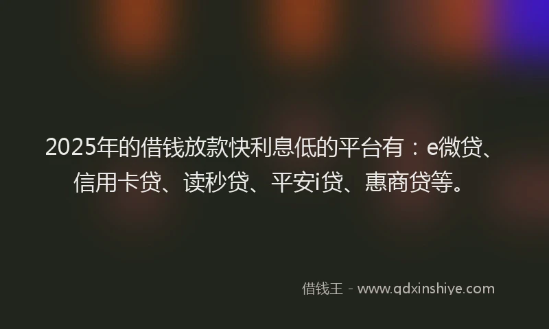 2025年的借钱放款快利息低的平台有：e微贷、信用卡贷、读秒贷、平安i贷、惠商贷等。