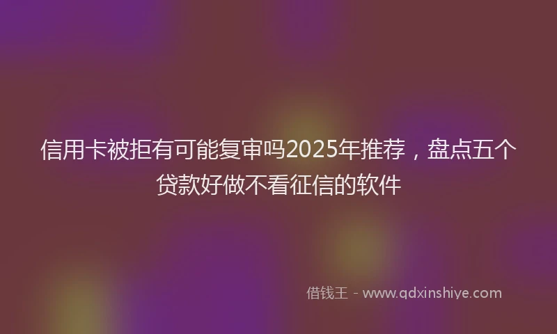 信用卡被拒有可能复审吗2025年推荐，盘点五个贷款好做不看征信的软件