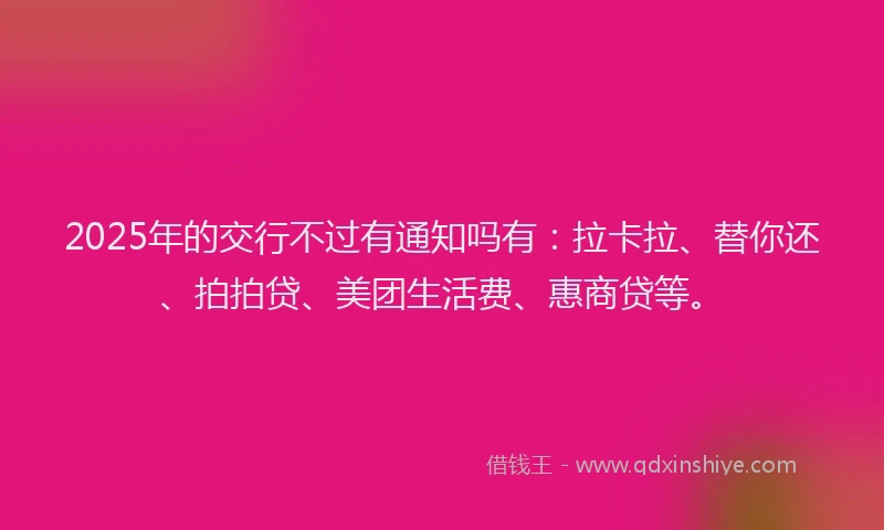2025年的交行不过有通知吗有：拉卡拉、替你还、拍拍贷、美团生活费、惠商贷等。