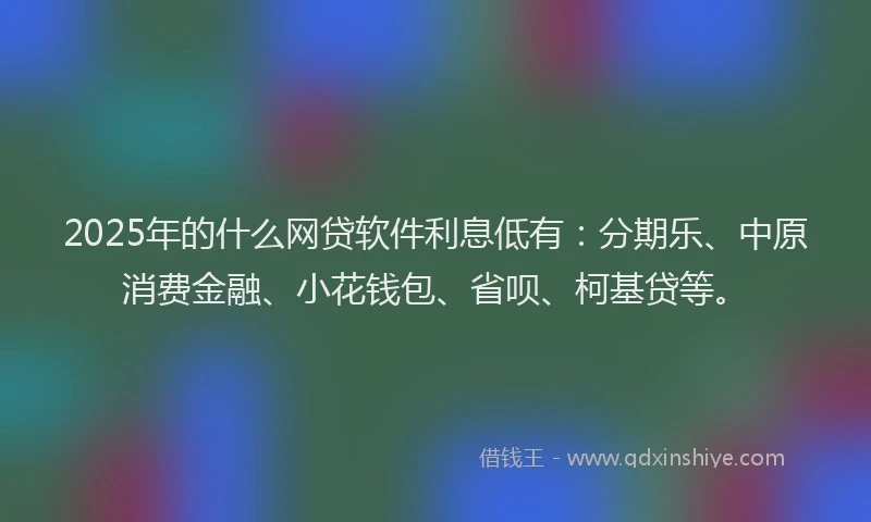 2025年的什么网贷软件利息低有：分期乐、中原消费金融、小花钱包、省呗、柯基贷等。