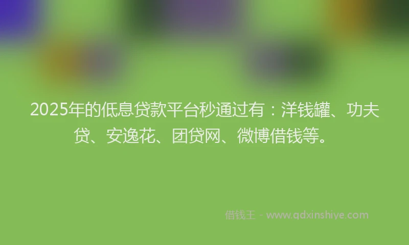 2025年的低息贷款平台秒通过有：洋钱罐、功夫贷、安逸花、团贷网、微博借钱等。