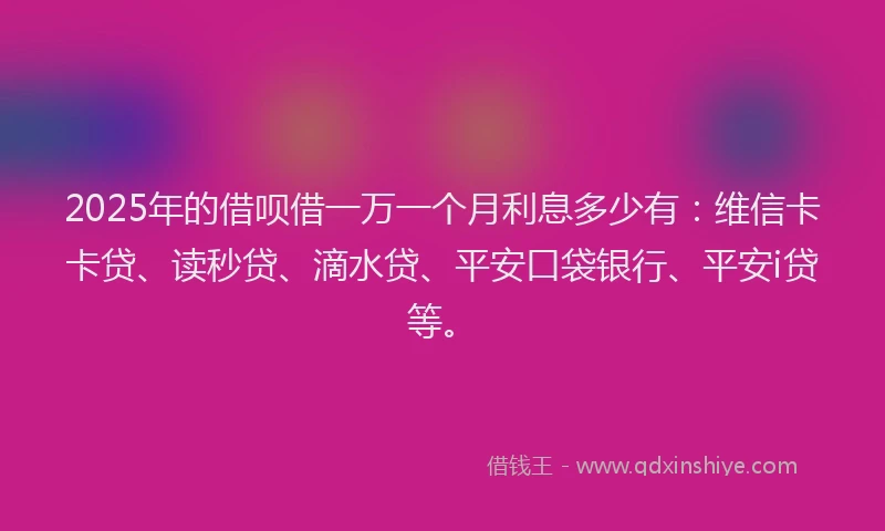 2025年的借呗借一万一个月利息多少有：维信卡卡贷、读秒贷、滴水贷、平安口袋银行、平安i贷等。