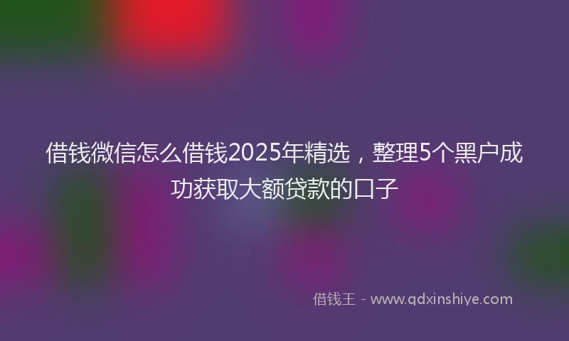 借钱微信怎么借钱2025年精选，整理5个黑户成功获取大额贷款的口子