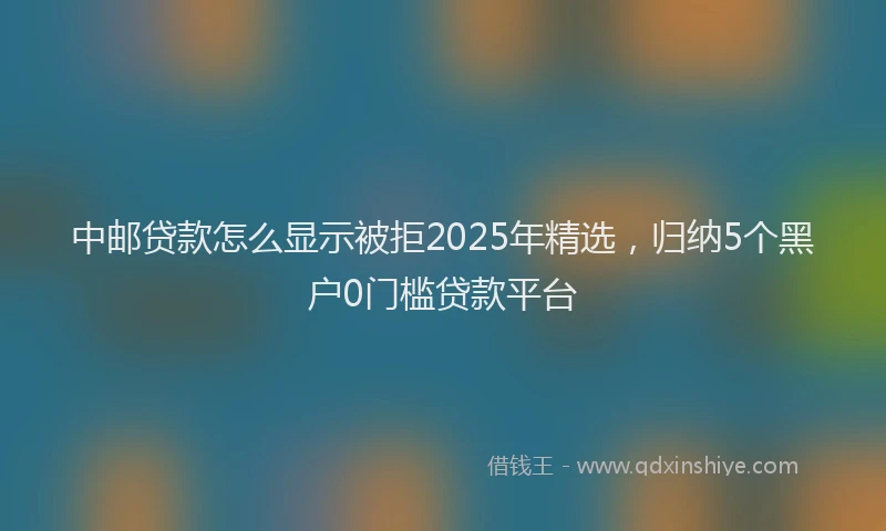 中邮贷款怎么显示被拒2025年精选，归纳5个黑户0门槛贷款平台