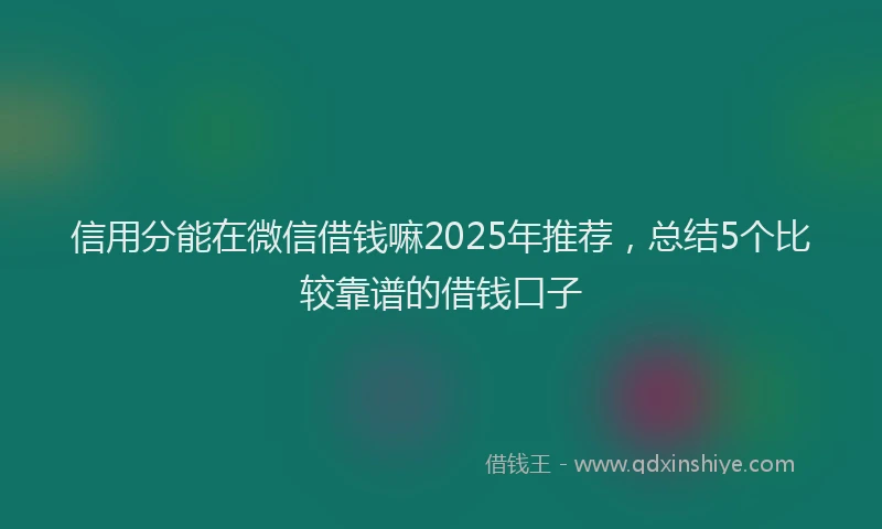信用分能在微信借钱嘛2025年推荐，总结5个比较靠谱的借钱口子