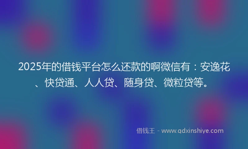 2025年的借钱平台怎么还款的啊微信有：安逸花、快贷通、人人贷、随身贷、微粒贷等。