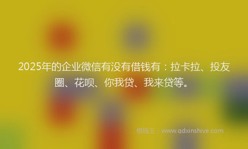 2025年的企业微信有没有借钱有：拉卡拉、投友圈、花呗、你我贷、我来贷等。