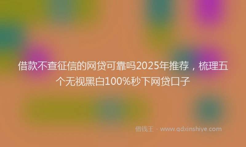 借款不查征信的网贷可靠吗2025年推荐，梳理五个无视黑白100%秒下网贷口子