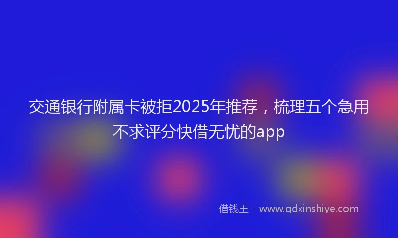 交通银行附属卡被拒2025年推荐，梳理五个急用不求评分快借无忧的app