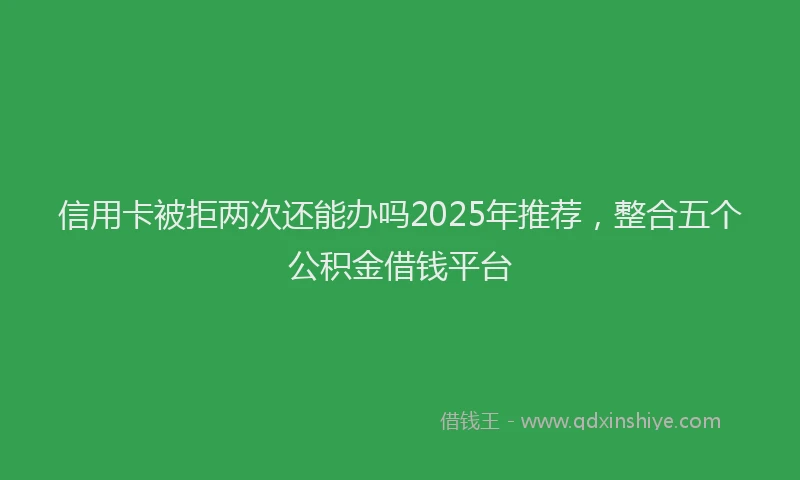 信用卡被拒两次还能办吗2025年推荐，整合五个公积金借钱平台