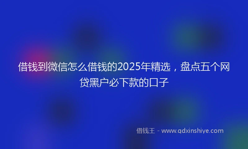 借钱到微信怎么借钱的2025年精选，盘点五个网贷黑户必下款的口子
