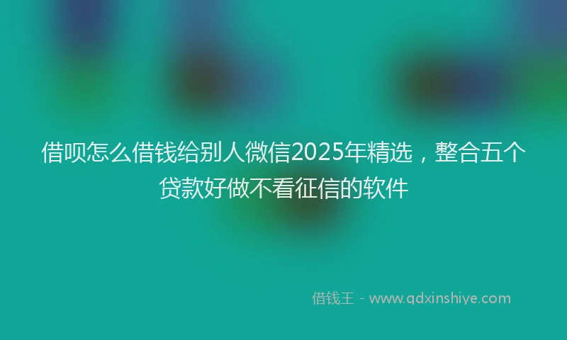 借呗怎么借钱给别人微信2025年精选，整合五个贷款好做不看征信的软件