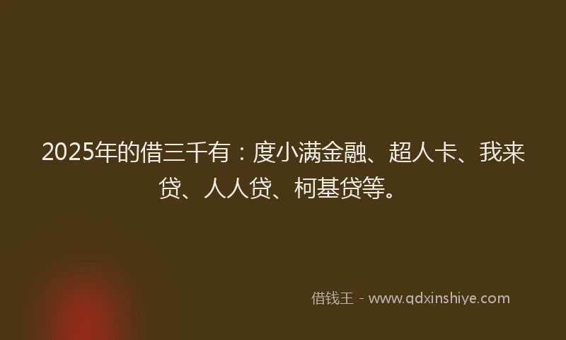 2025年的借三千有：度小满金融、超人卡、我来贷、人人贷、柯基贷等。