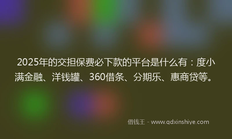 2025年的交担保费必下款的平台是什么有：度小满金融、洋钱罐、360借条、分期乐、惠商贷等。