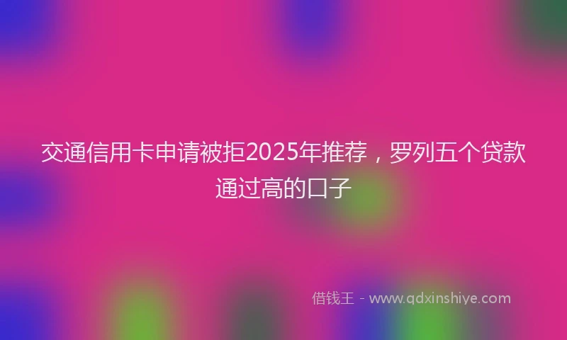 交通信用卡申请被拒2025年推荐，罗列五个贷款通过高的口子