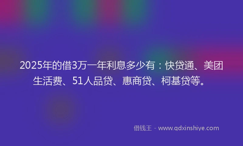 2025年的借3万一年利息多少有：快贷通、美团生活费、51人品贷、惠商贷、柯基贷等。