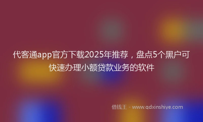 代客通app官方下载2025年推荐，盘点5个黑户可快速办理小额贷款业务的软件
