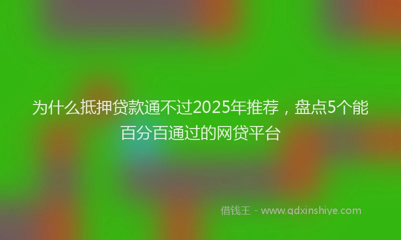 为什么抵押贷款通不过2025年推荐，盘点5个能百分百通过的网贷平台