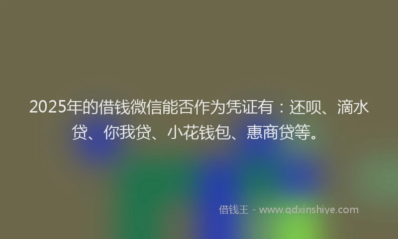 2025年的借钱微信能否作为凭证有：还呗、滴水贷、你我贷、小花钱包、惠商贷等。