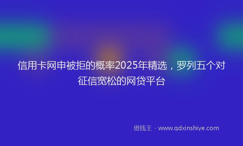 信用卡网申被拒的概率2025年精选，罗列五个对征信宽松的网贷平台