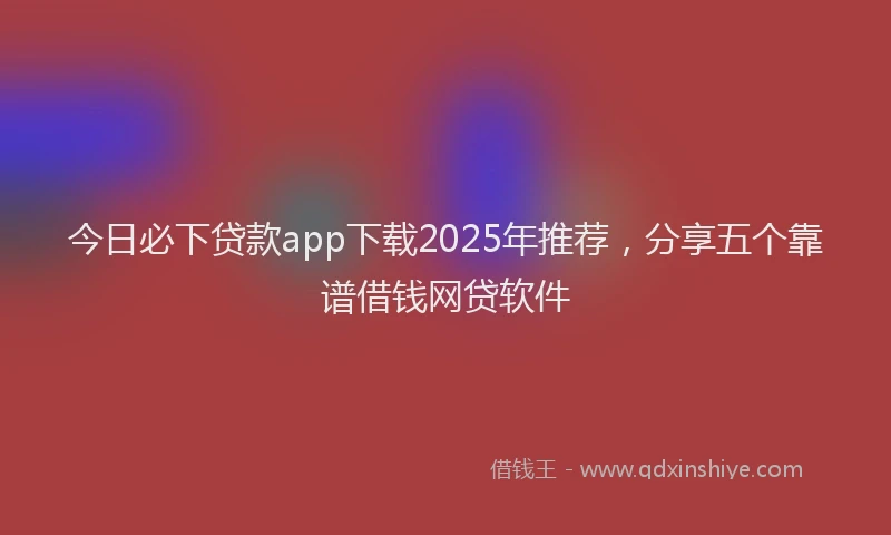 今日必下贷款app下载2025年推荐，分享五个靠谱借钱网贷软件