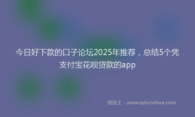今日好下款的口子论坛2025年推荐，总结5个凭支付宝花呗贷款的app