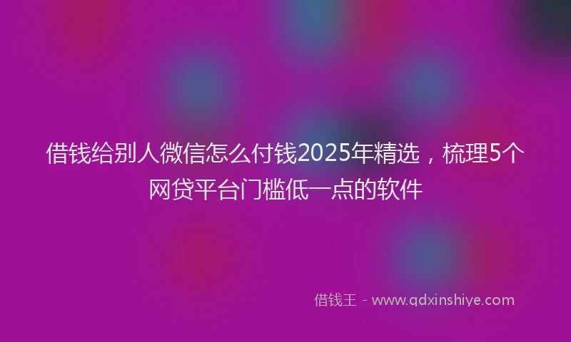借钱给别人微信怎么付钱2025年精选，梳理5个网贷平台门槛低一点的软件