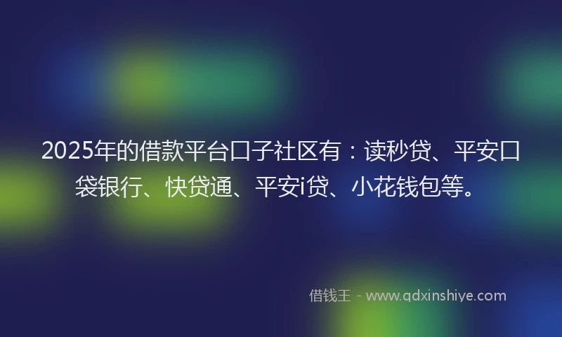 2025年的借款平台口子社区有：读秒贷、平安口袋银行、快贷通、平安i贷、小花钱包等。