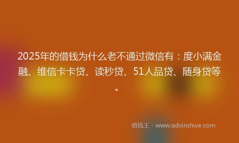 2025年的借钱为什么老不通过微信有：度小满金融、维信卡卡贷、读秒贷、51人品贷、随身贷等。