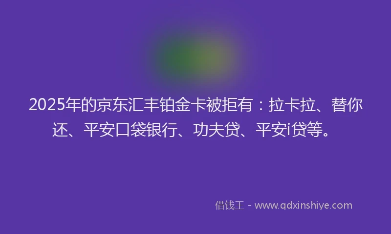 2025年的京东汇丰铂金卡被拒有：拉卡拉、替你还、平安口袋银行、功夫贷、平安i贷等。