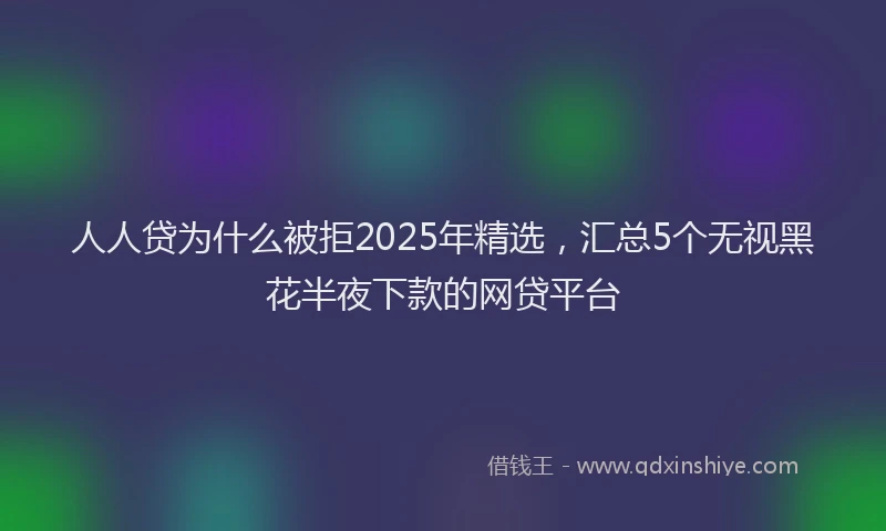 人人贷为什么被拒2025年精选，汇总5个无视黑花半夜下款的网贷平台
