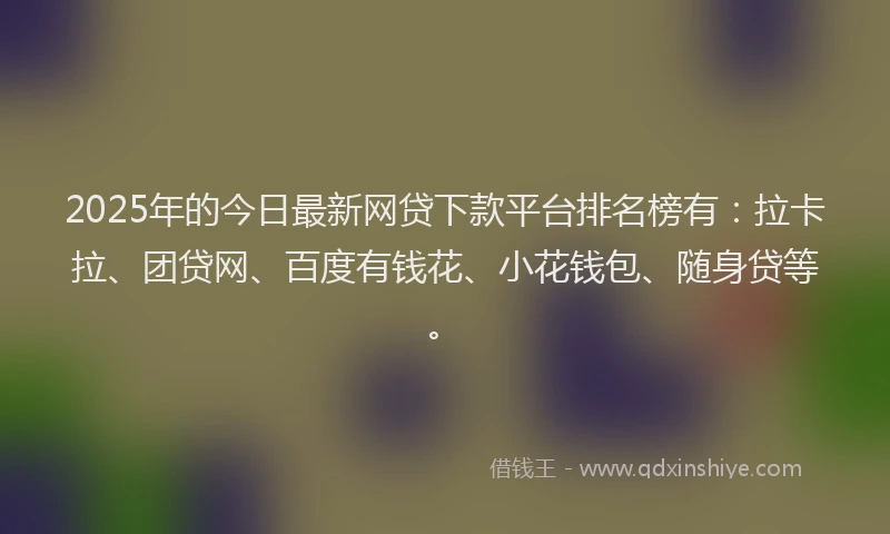 2025年的今日最新网贷下款平台排名榜有：拉卡拉、团贷网、百度有钱花、小花钱包、随身贷等。