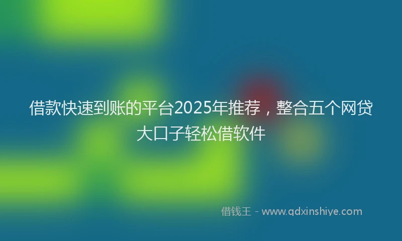 借款快速到账的平台2025年推荐，整合五个网贷大口子轻松借软件