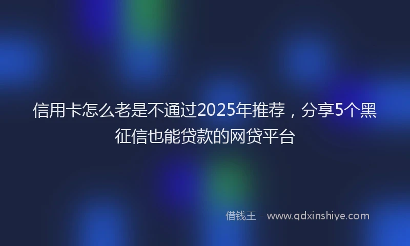 信用卡怎么老是不通过2025年推荐，分享5个黑征信也能贷款的网贷平台