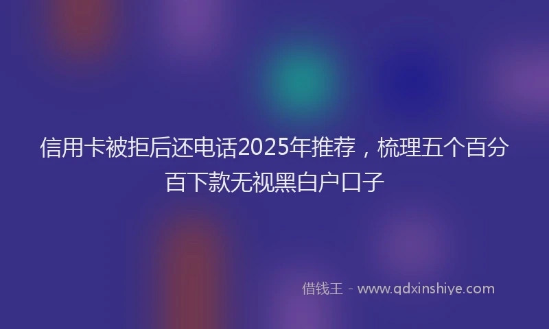 信用卡被拒后还电话2025年推荐，梳理五个百分百下款无视黑白户口子