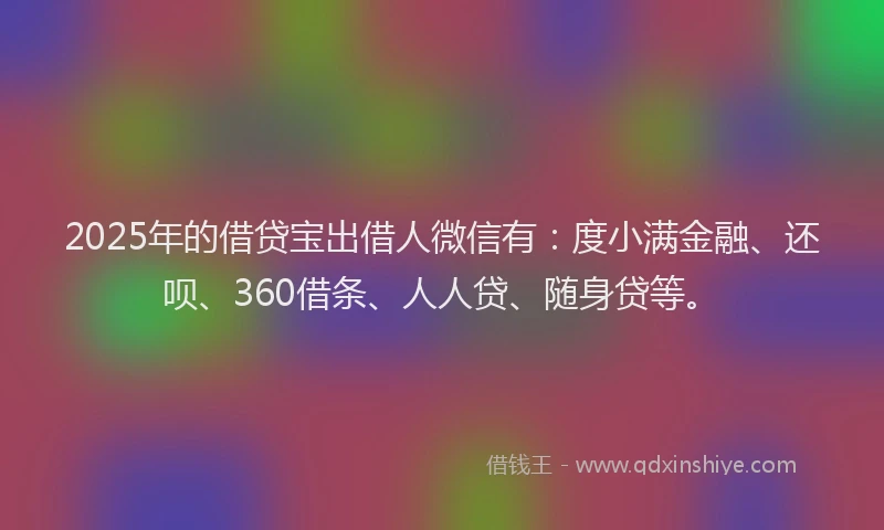 2025年的借贷宝出借人微信有：度小满金融、还呗、360借条、人人贷、随身贷等。