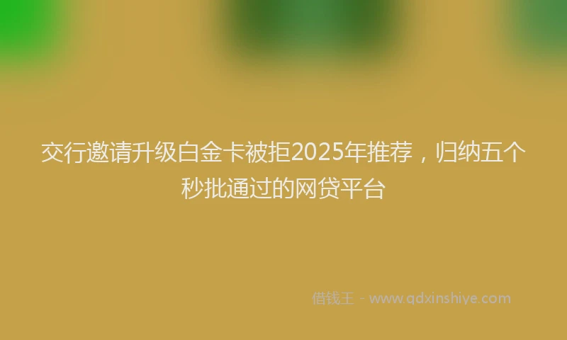 交行邀请升级白金卡被拒2025年推荐，归纳五个秒批通过的网贷平台