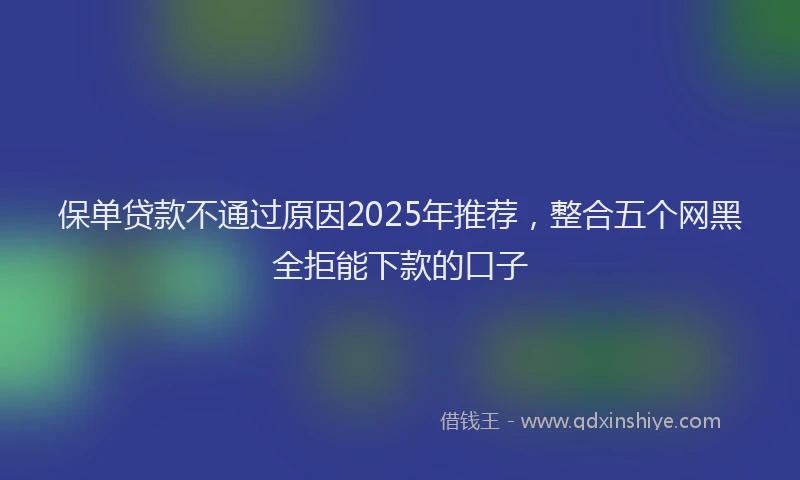 保单贷款不通过原因2025年推荐，整合五个网黑全拒能下款的口子