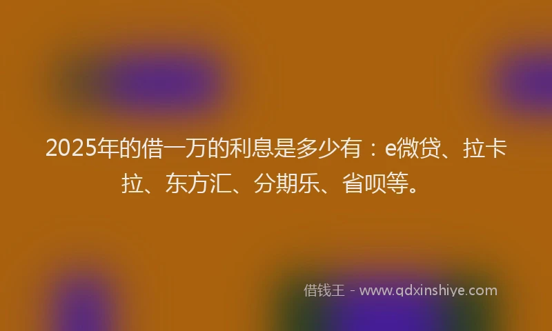 2025年的借一万的利息是多少有：e微贷、拉卡拉、东方汇、分期乐、省呗等。