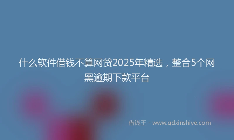 什么软件借钱不算网贷2025年精选，整合5个网黑逾期下款平台