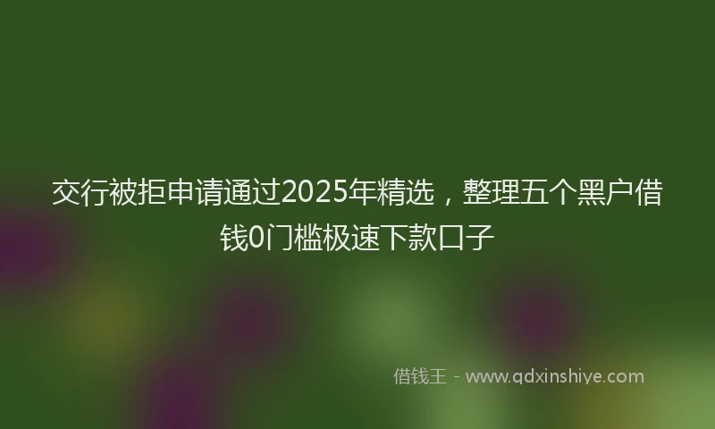 交行被拒申请通过2025年精选，整理五个黑户借钱0门槛极速下款口子