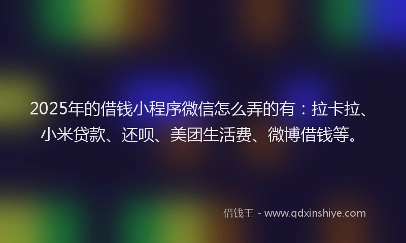 2025年的借钱小程序微信怎么弄的有：拉卡拉、小米贷款、还呗、美团生活费、微博借钱等。